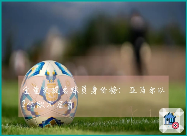 金童奖提名球员身价榜：亚马尔以2亿欧元居首